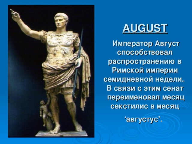 AUGUST   Император Август способствовал распространению в Римской империи семидневной недели.  В связи с этим сенат  переименовал месяц секстилис в месяц ‘ августус ’ .