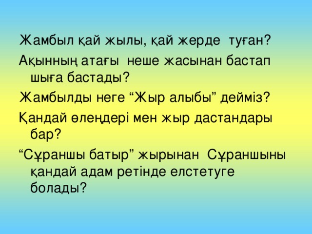 Жамбыл қай жылы, қай жерде туған? Ақынның атағы неше жасынан бастап шыға бастады? Жамбылды неге “Жыр алыбы” дейміз? Қандай өлеңдері мен жыр дастандары бар? “ Сұраншы батыр” жырынан Сұраншыны қандай адам ретінде елстетуге болады?