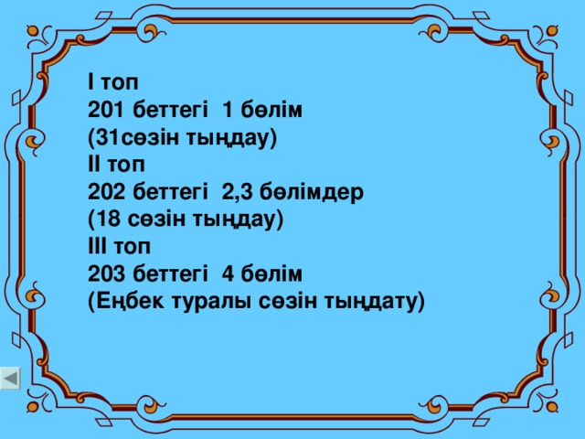 І топ 201 беттег і 1 б өлім (31 сөзін тыңдау) ІІ топ 202 беттег і 2 , 3 б өлімдер (18 сөзін тыңдау) ІІІ топ 203 беттегі 4 б өлім (Еңбек туралы сөзін тыңдату)