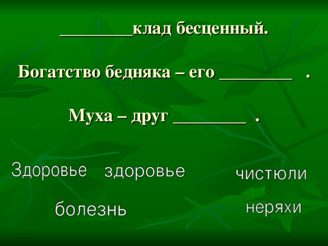 ________клад бесценный.   Богатство бедняка – его ________ .   Муха – друг ________ .