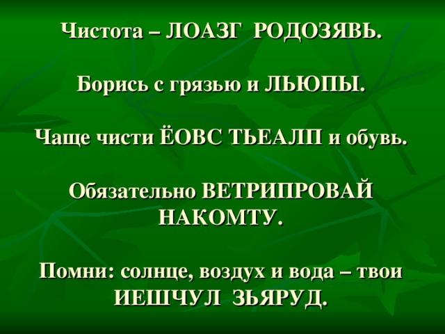 Чистота – ЛОАЗГ РОДОЗЯВЬ.   Борись с грязью и ЛЬЮПЫ.   Чаще чисти ЁОВС ТЬЕАЛП и обувь.   Обязательно ВЕТРИПРОВАЙ НАКОМТУ.   Помни: солнце, воздух и вода – твои ИЕШЧУЛ ЗЬЯРУД.