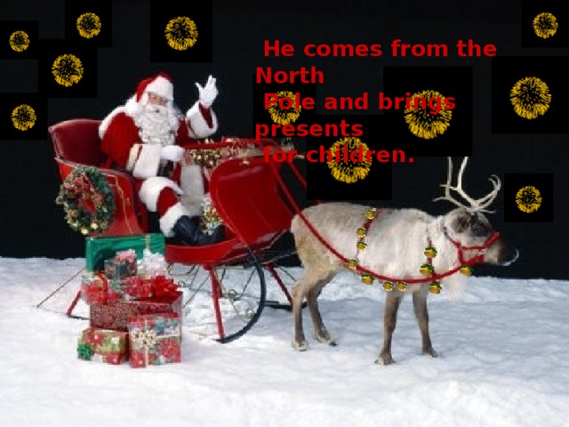 He comes from the North  Pole and brings presents  for children.