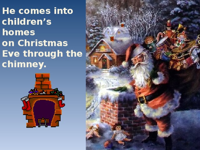 He comes into children’s homes on Christmas Eve through the chimney.