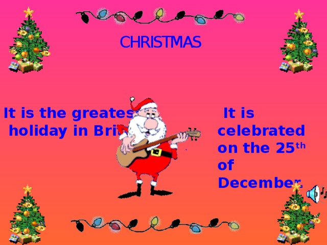 CHRISTMAS It is the greatest  holiday in Britain.  It is celebrated on the 25 th of December. .