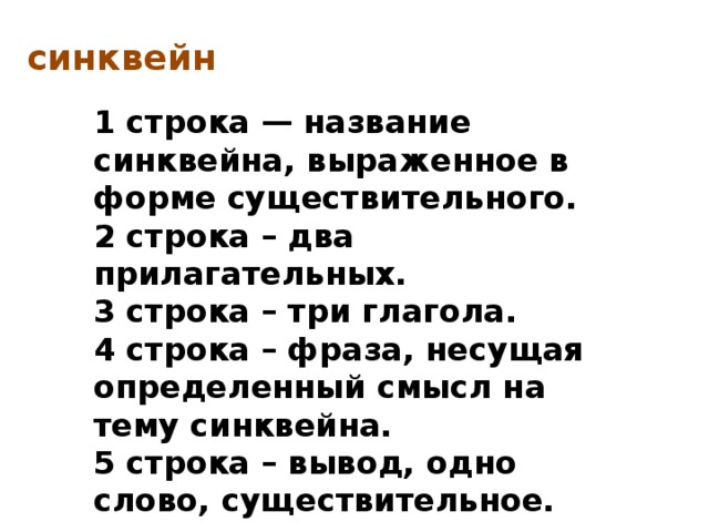 синквейн 1 строка — название синквейна, выраженное в форме существительного.  2 строка – два прилагательных.  3 строка – три глагола.   4 строка – фраза, несущая определенный смысл на тему синквейна.  5 строка – вывод, одно слово, существительное.