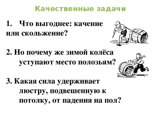 Качественные задачи Что выгоднее: качение или скольжение?  2. Но почему же зимой колёса уступают место полозьям?  3. Какая сила удерживает люстру, подвешенную к потолку, от падения на пол?