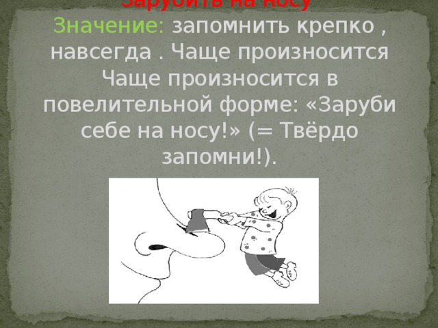 Зарубить на носу  Значение: запомнить крепко , навсегда . Чаще произносится Чаще произносится в повелительной форме: «Заруби себе на носу!» (= Твёрдо запомни!).