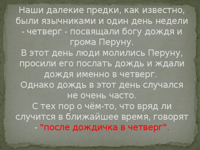 Наши далекие предки, как известно, были язычниками и один день недели - четверг - посвящали богу дождя и грома Перуну.  В этот день люди молились Перуну, просили его послать дождь и ждали дождя именно в четверг.   Однако дождь в этот день случался не очень часто.  С тех пор о чём-то, что вряд ли случится в ближайшее время, говорят - 