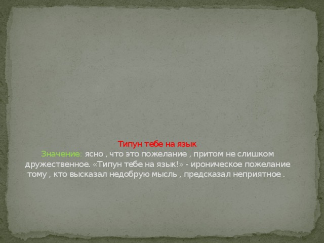 Типун тебе на язык  Значение: ясно , что это пожелание , притом не слишком дружественное. «Типун тебе на язык!» - ироническое пожелание тому , кто высказал недобрую мысль , предсказал неприятное .