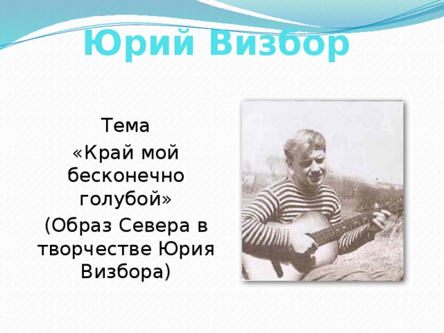 Юрий Визбор Тема «Край мой бесконечно голубой» (Образ Севера в творчестве Юрия Визбора)