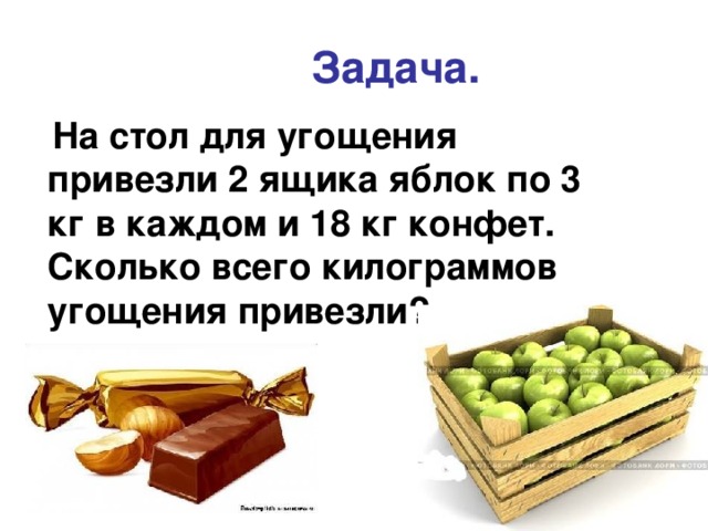 Задача.  На стол для угощения привезли 2 ящика яблок по 3 кг в каждом и 18 кг конфет. Сколько всего килограммов угощения привезли?