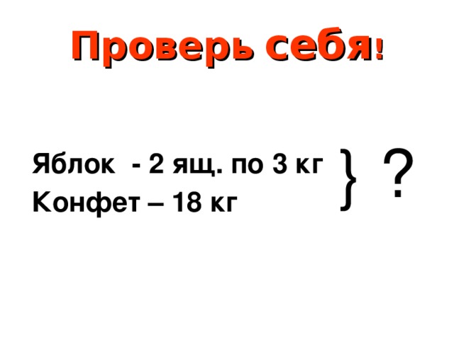 Проверь  себя ! Яблок - 2 ящ. по 3 кг Конфет – 18 кг  } ?