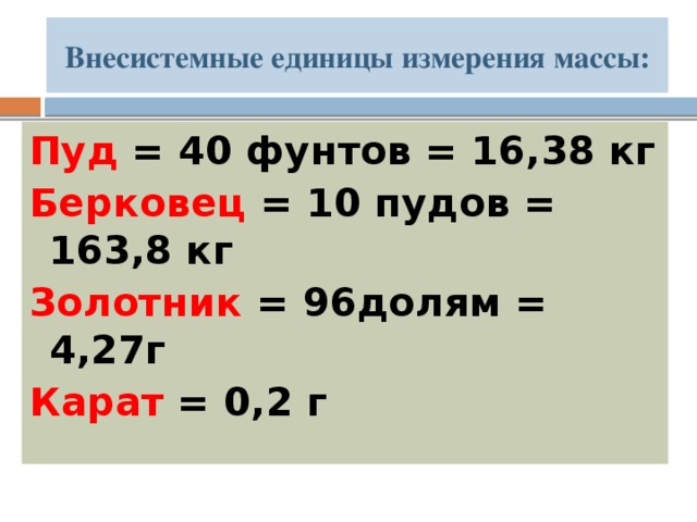 Внесистемные единицы измерения массы: Пуд = 40 фунтов = 16,38 кг Берковец = 10 пудов = 163,8 кг Золотник = 96долям = 4,27г Карат = 0,2 г