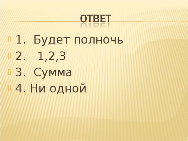 1. Будет полночь 2. 1,2,3 3. Сумма 4. Ни одной