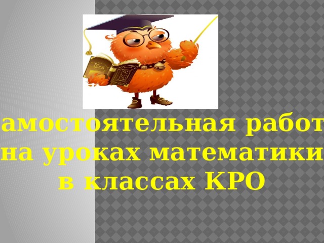 Самостоятельная работа на уроках математики в классах КРО