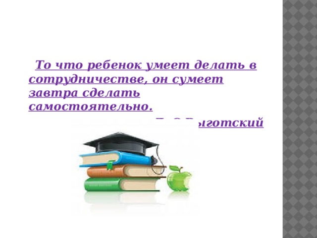 То что ребенок умеет делать в сотрудничестве, он сумеет завтра сделать самостоятельно. Л. С Выготский