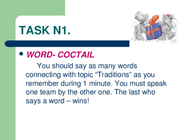 TASK N1. WORD- COCTAIL  You should say as many words connecting with topic “Traditions” as you remember during 1 minute. You must speak one team by the other one. The last who says a word – wins!