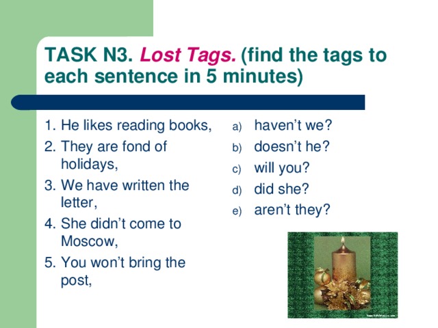 TASK N3. Lost Tags. (find the tags to each sentence in 5 minutes) 1. He likes reading books, 2. They are fond of holidays, 3. We have written the letter, 4. She didn’t come to Moscow, 5. You won’t bring the post,