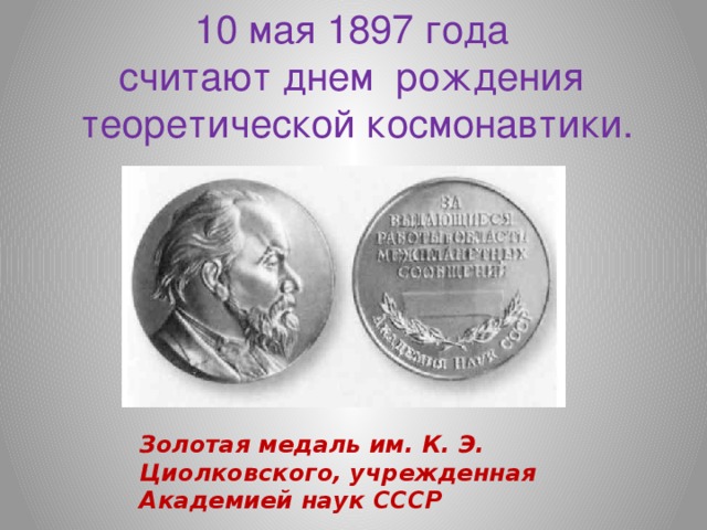 10 мая 1897 года считают днем  рождения  теоретической космонавтики. Золотая медаль им. К. Э. Циолковского, учрежденная Академией наук СССР