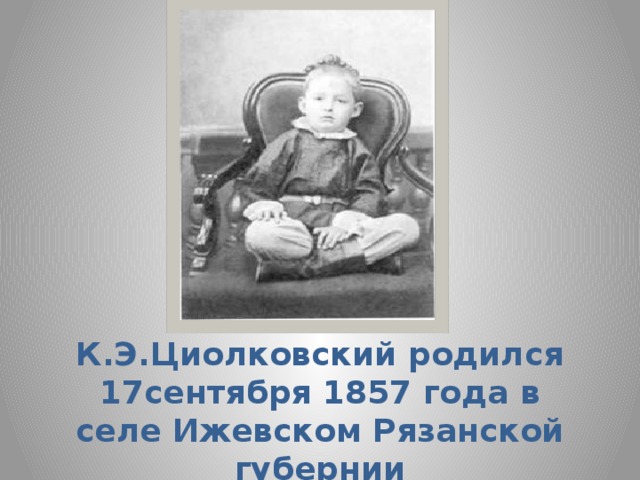 К.Э.Циолковский родился 17сентября 1857 года в селе Ижевском Рязанской губернии