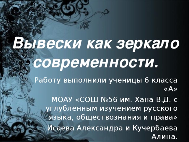 Вывески как зеркало современности. Работу выполнили ученицы 6 класса «А» МОАУ «СОШ №56 им. Хана В.Д. с углубленным изучением русского языка, обществознания и права» Исаева Александра и Кучербаева Алина.