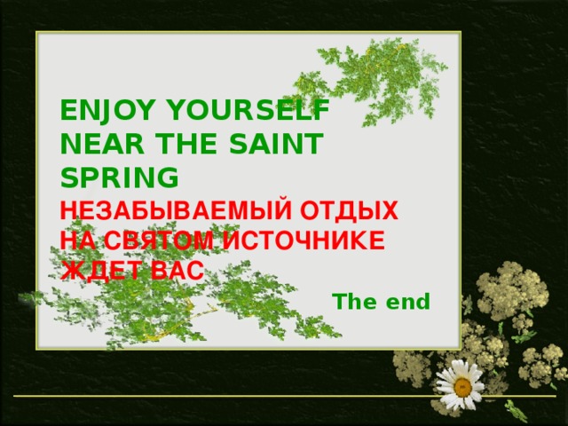 ENJOY YOURSELF NEAR THE SAINT SPRING НЕЗАБЫВАЕМЫЙ ОТДЫХ НА СВЯТОМ ИСТОЧНИКЕ ЖДЕТ ВАС  The end