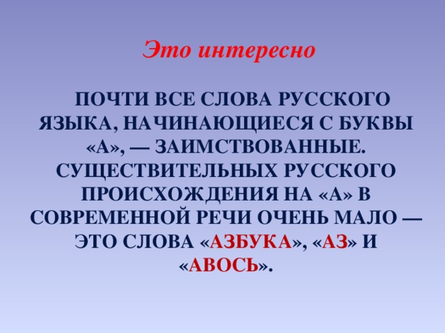 Это интересно   Почти все слова русского языка, начинающиеся с буквы «а», — заимствованные. Существительных русского происхождения на «а» в современной речи очень мало — это слова « азбука », « аз » и « авось ».
