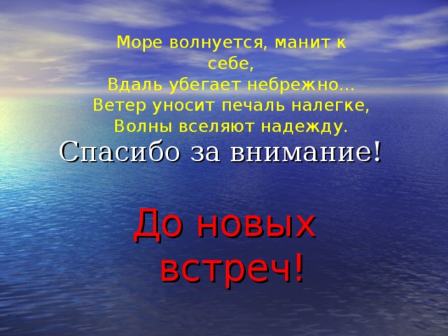 Море волнуется, манит к себе,  Вдаль убегает небрежно...  Ветер уносит печаль налегке,  Волны вселяют надежду. Спасибо за внимание!   До новых встреч!