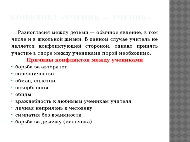 Конфликт «Ученик — ученик»  Разногласия между детьми — обычное явление, в том числе и в школьной жизни. В данном случае учитель не является конфликтующей стороной, однако принять участие в споре между учениками порой необходимо. Причины конфликтов между учениками