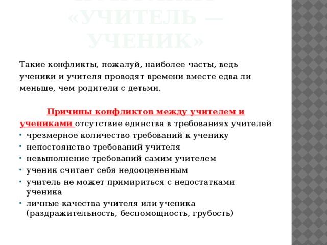 Конфликт «Учитель — ученик» Такие конфликты, пожалуй, наиболее часты, ведь ученики и учителя проводят времени вместе едва ли меньше, чем родители с детьми.  Причины конфликтов между учителем и учениками  отсутствие единства в требованиях учителей