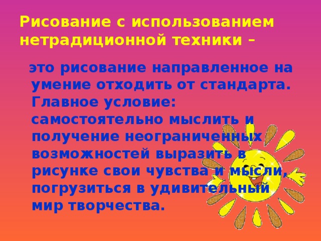 Рисование с использованием нетрадиционной техники –  это рисование направленное на умение отходить от стандарта. Главное условие: самостоятельно мыслить и получение неограниченных возможностей выразить в рисунке свои чувства и мысли, погрузиться в удивительный мир творчества.