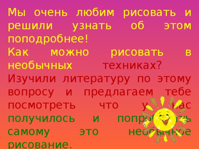 Мы очень любим рисовать и решили узнать об этом поподробнее!  Как можно рисовать в необычных техниках?  Изучили литературу по этому вопросу и предлагаем тебе посмотреть что у нас получилось и попробовать самому это необычное рисование.