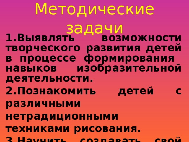 Методические задачи  1.Выявлять возможности творческого развития детей в процессе формирования навыков изобразительной деятельности. 2.Познакомить детей с различными нетрадиционными техниками рисования. 3.Научить создавать свой неповторимый образ, используя различные техники рисования.