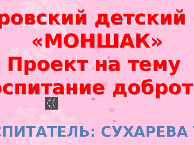 Покровский детский сад «МОНШАК» Проект на тему «Воспитание добротой » Воспитатель: Сухарева Т.П.