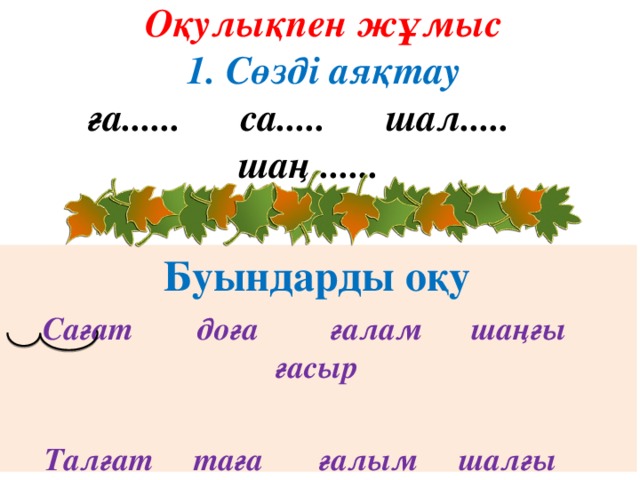 Оқулықпен жұмыс  1. Сөзді аяқтау  ға...... са..... шал..... шаң ...... Буындарды оқу Сағат доға ғалам шаңғы ғасыр  Талғат таға ғалым шалғы ғарыш