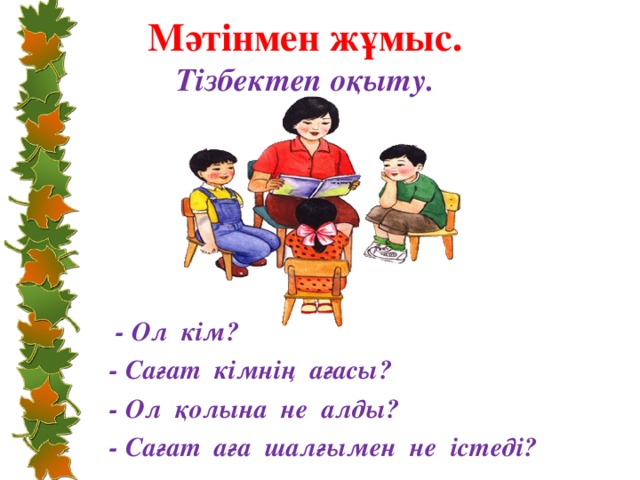 Мәтінмен жұмыс.  Тізбектеп оқыту.  - Ол кім? - Сағат кімнің ағасы? - Ол қолына не алды? - Сағат аға шалғымен не істеді?