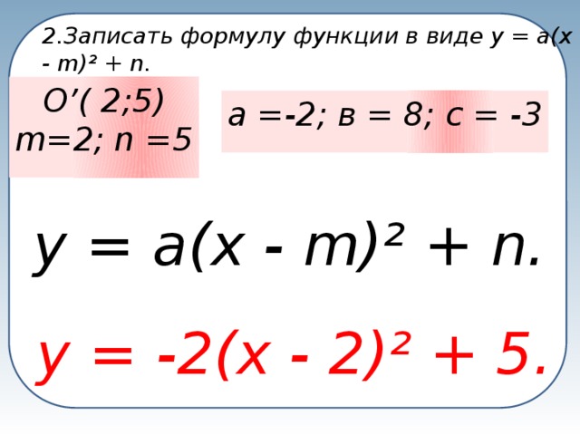 2.Записать формулу функции в виде у = а(х - m)² + n. О’( 2;5) m=2; n =5  а =-2; в = 8; с = -3  у = а(х - m)² + n. у = -2(х - 2)² + 5.