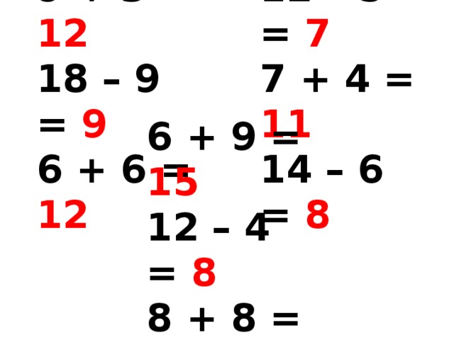 9 + 3 = 12 18 – 9 = 9 6 + 6 = 12 12 – 5 = 7 7 + 4 = 11 14 – 6 = 8 6 + 9 = 15 12 – 4 = 8 8 + 8 = 16