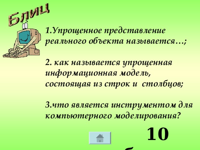 1.Упрощенное представление реального объекта называется…;  2. как называется упрощенная информационная модель, состоящая из строк и столбцов;  3.что является инструментом для компьютерного моделирования?  10 баллов