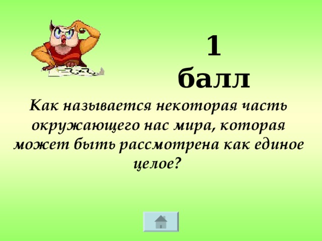 1 балл Как называется некоторая часть окружающего нас мира, которая может быть рассмотрена как единое целое?