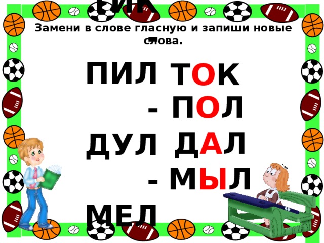 Замени в слове гласную и запиши новые слова. ТИК - ПИЛ - ДУЛ - МЕЛ - Т О К П О Л Д А Л М Ы Л