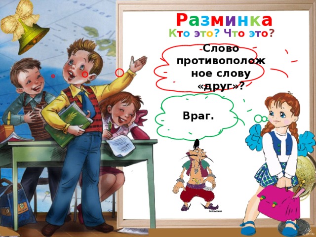 Р а з м и н к а К т о  э т о ?  Ч т о  э т о ? Слово противоположное слову «друг»? Враг.