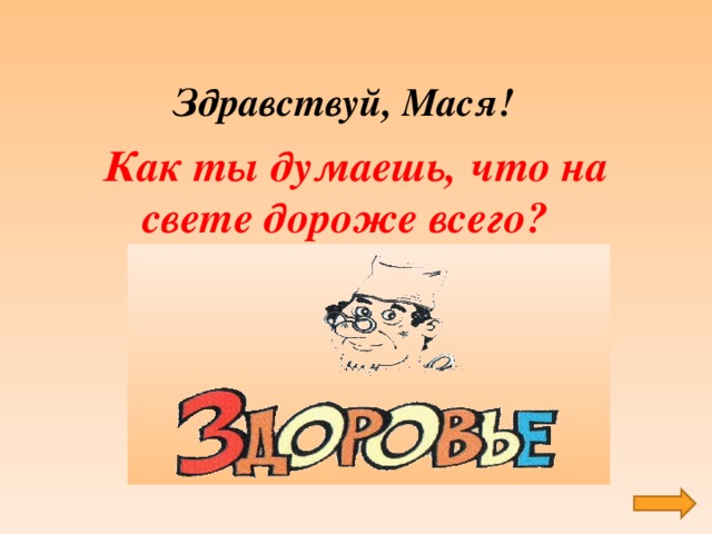 Здравствуй, Мася!  Как ты думаешь,  что на свете дороже всего?