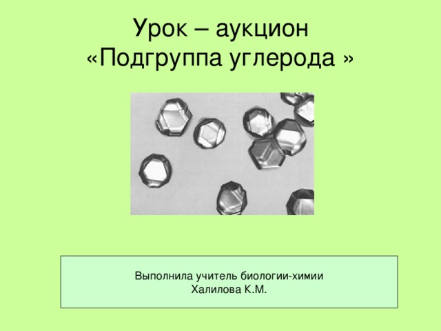 Урок – аукцион  «Подгруппа углерода » Выполнила учитель биологии-химии Халилова К.М.