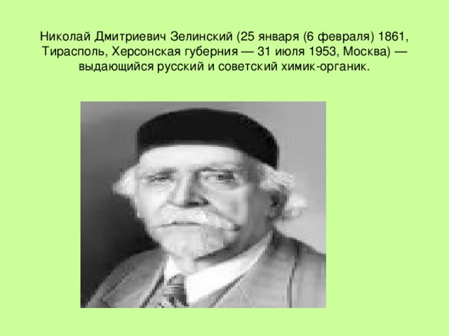 Николай Дмитриевич Зелинский (25 января (6 февраля) 1861, Тирасполь, Херсонская губерния — 31 июля 1953, Москва) — выдающийся русский и советский химик-органик.
