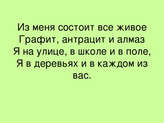 Из меня состоит все живое  Графит, антрацит и алмаз  Я на улице, в школе и в поле,  Я в деревьях и в каждом из вас.