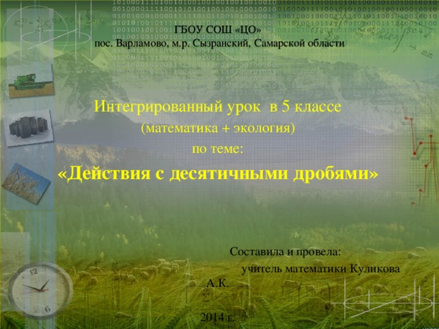 ГБОУ СОШ «ЦО»  пос. Варламово, м.р. Сызранский, Самарской области Интегрированный урок в 5 классе (математика + экология)  по теме: «Действия с десятичными дробями»  Составила и провела:  учитель математики Куликова А.К. 2014 г.