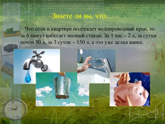 Знаете ли вы, что…  Что если в квартире подтекает водопроводный кран, то за 6 минут набегает полный стакан. За 1 час – 2 л, за сутки почти 50 л, за 3 суток – 150 л, а это уже целая ванна.