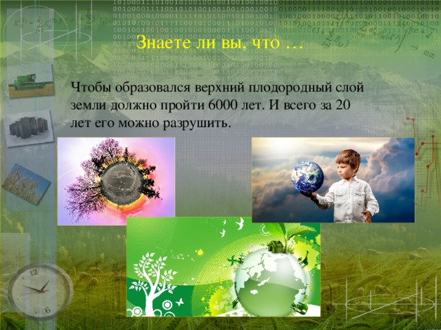 Знаете ли вы, что … Чтобы образовался верхний плодородный слой земли должно пройти 6000 лет. И всего за 20 лет его можно разрушить.