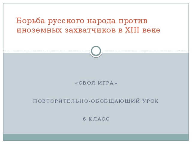 Борьба русского народа против иноземных захватчиков в XIII веке     «Своя игра»   Повторительно-обобщающий урок   6 класс